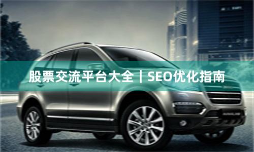 股票交流平台大全｜SEO优化指南