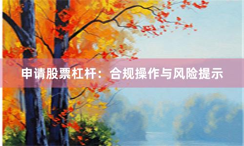 申请股票杠杆：合规操作与风险提示
