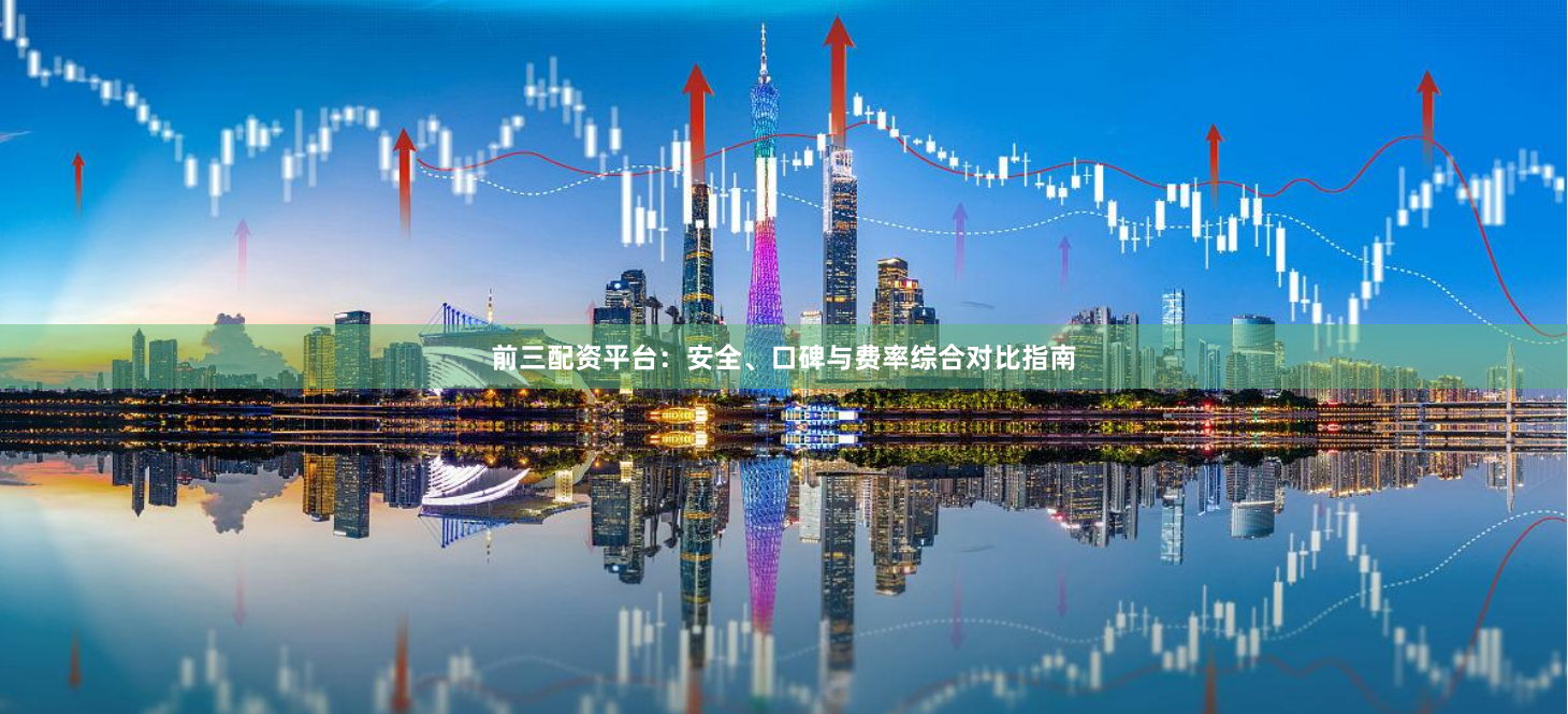 前三配资平台:安全、口碑与费率综合对比指南