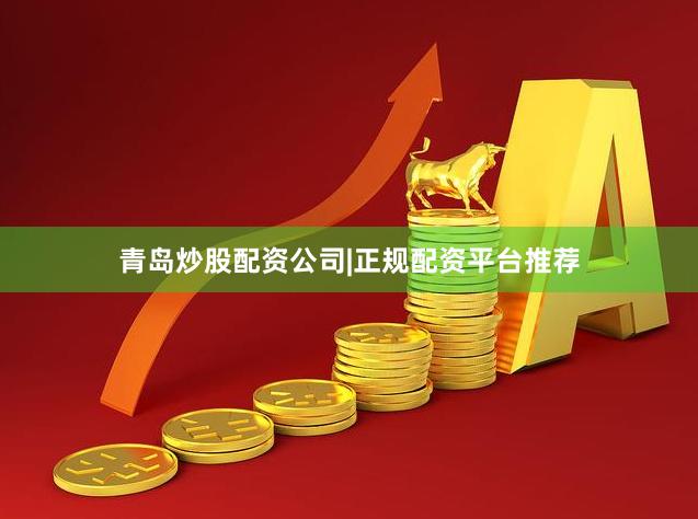 青岛炒股配资公司|正规配资平台推荐