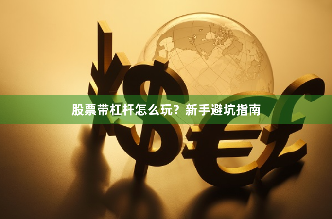 股票带杠杆怎么玩？新手避坑指南