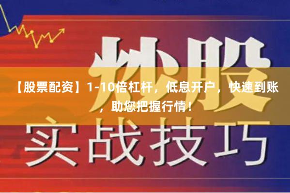 【股票配资】1-10倍杠杆，低息开户，快速到账，助您把握行情！
