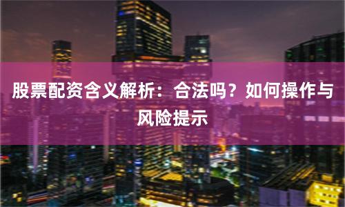 股票配资含义解析：合法吗？如何操作与风险提示
