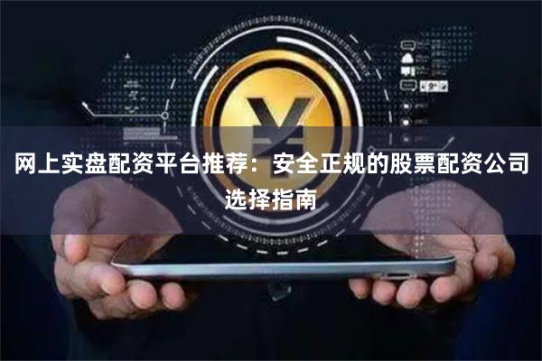 网上实盘配资平台推荐：安全正规的股票配资公司选择指南