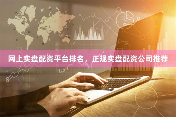 网上实盘配资平台排名，正规实盘配资公司推荐
