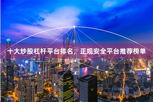 十大炒股杠杆平台排名，正规安全平台推荐榜单