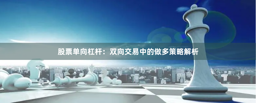 股票单向杠杆：双向交易中的做多策略解析