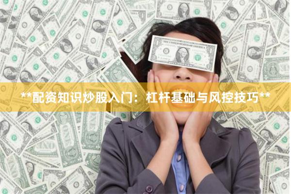 **配资知识炒股入门：杠杆基础与风控技巧**