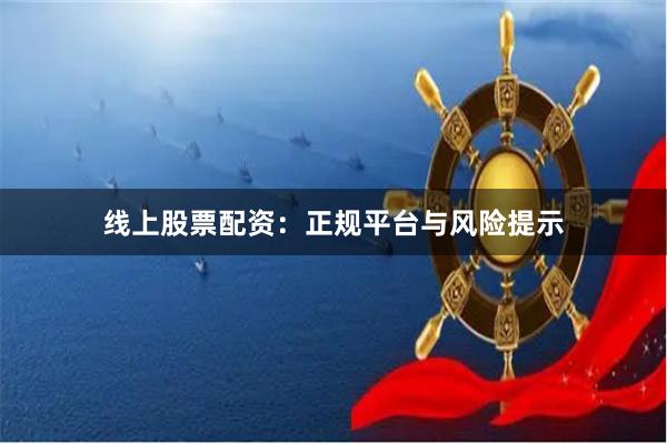 线上股票配资：正规平台与风险提示
