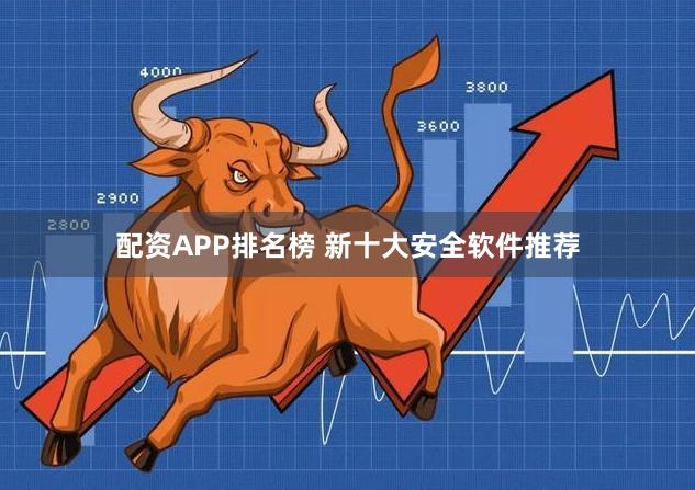 配资APP排名榜 新十大安全软件推荐
