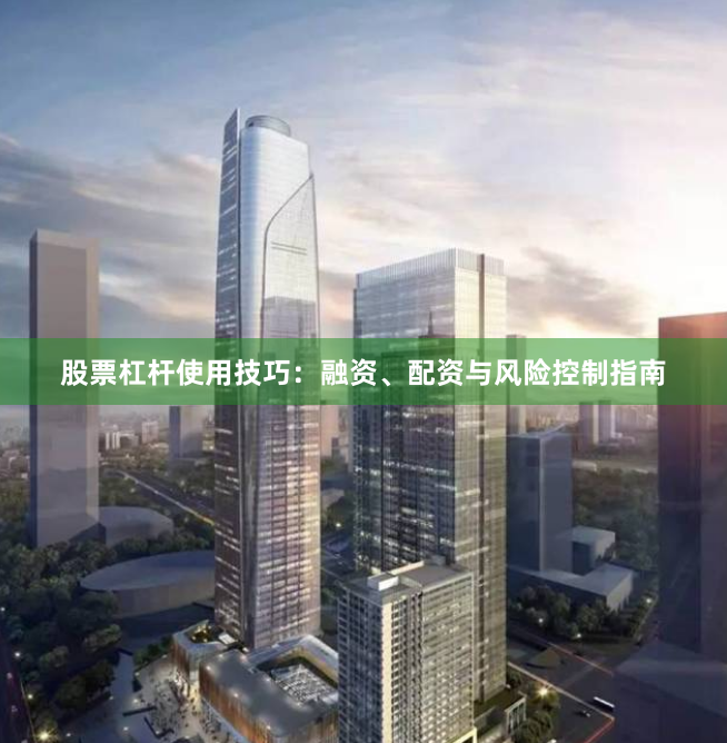 股票杠杆使用技巧：融资、配资与风险控制指南
