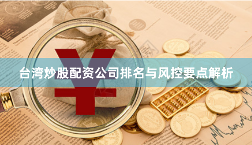 台湾炒股配资公司排名与风控要点解析