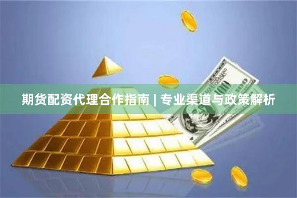 期货配资代理合作指南 | 专业渠道与政策解析