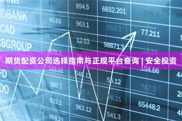 期货配资公司选择指南与正规平台查询 | 安全投资