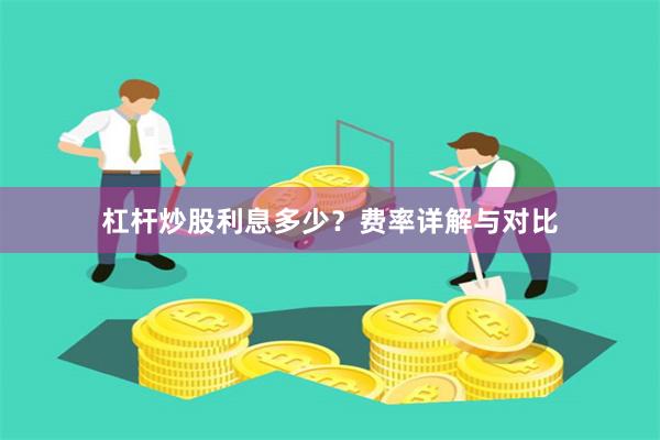 杠杆炒股利息多少？费率详解与对比